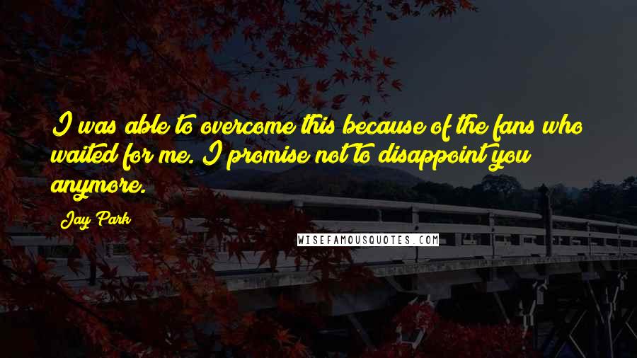 Jay Park quotes: I was able to overcome this because of the fans who waited for me. I promise not to disappoint you anymore. Jay Park quotes: I was able to overcome this because of the fans who waited for me. I promise not to disappoint you anymore.