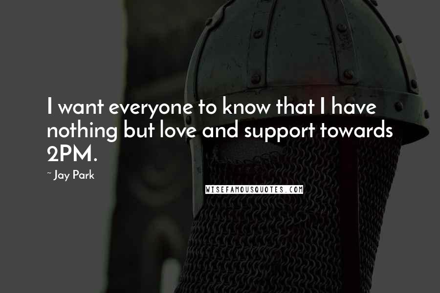 Jay Park quotes: I want everyone to know that I have nothing but love and support towards 2PM.