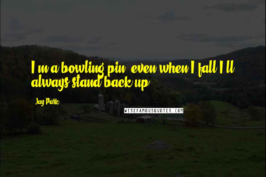 Jay Park quotes: I'm a bowling pin, even when I fall I'll always stand back up.