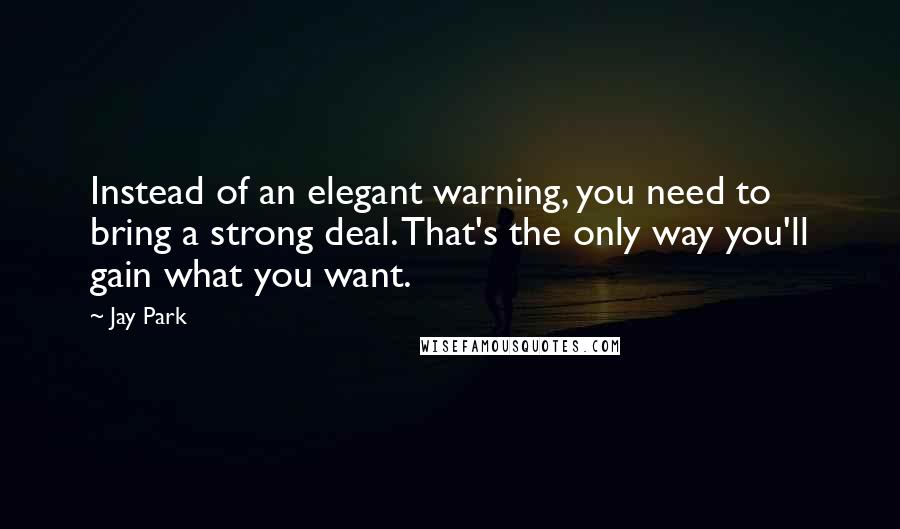 Jay Park quotes: Instead of an elegant warning, you need to bring a strong deal. That's the only way you'll gain what you want. Jay Park quotes: Instead of an elegant warning, you need to bring a strong deal. That's the only way you'll gain what you want.