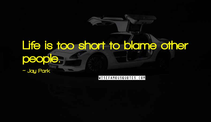 Jay Park quotes: Life is too short to blame other people.