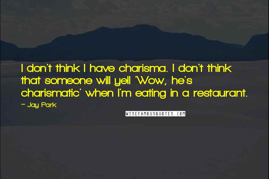 Jay Park quotes: I don't think I have charisma. I don't think that someone will yell 'Wow, he's charismatic' when I'm eating in a restaurant. Jay Park quotes: I don't think I have charisma. I don't think that someone will yell 'Wow, he's charismatic' when I'm eating in a restaurant.