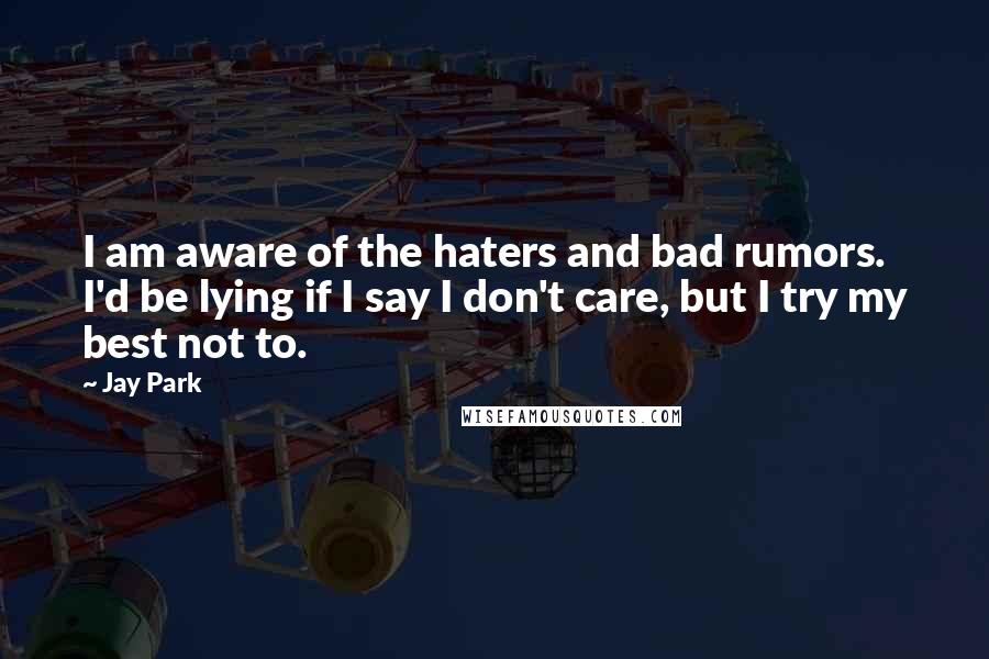 Jay Park quotes: I am aware of the haters and bad rumors. I'd be lying if I say I don't care, but I try my best not to. Jay Park quotes: I am aware of the haters and bad rumors. I'd be lying if I say I don't care, but I try my best not to.