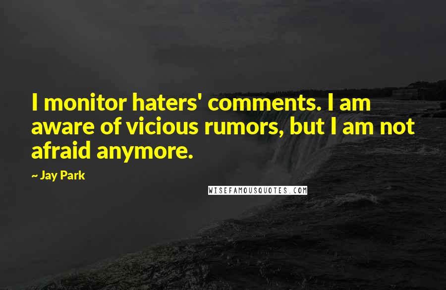 Jay Park quotes: I monitor haters' comments. I am aware of vicious rumors, but I am not afraid anymore.