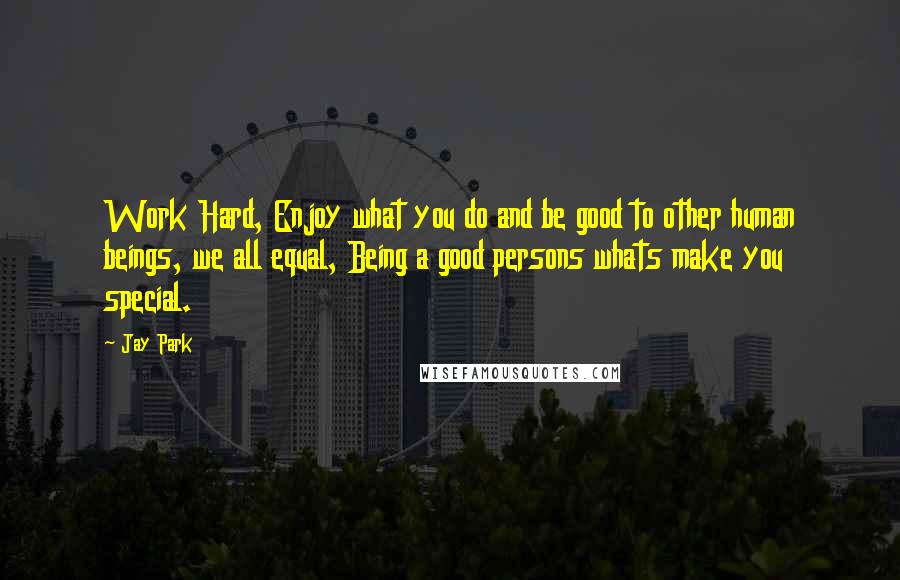 Jay Park quotes: Work Hard, Enjoy what you do and be good to other human beings, we all equal, Being a good persons whats make you special. Jay Park quotes: Work Hard, Enjoy what you do and be good to other human beings, we all equal, Being a good persons whats make you special.