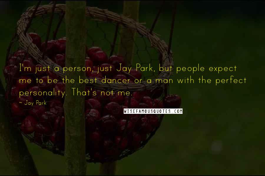 Jay Park quotes: I'm just a person, just Jay Park, but people expect me to be the best dancer or a man with the perfect personality. That's not me.