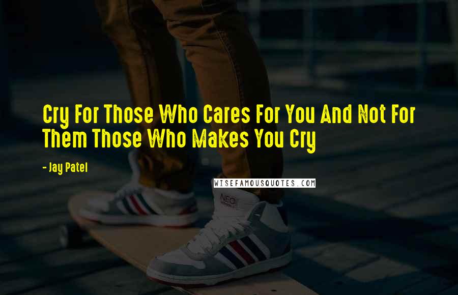 Jay Patel quotes: Cry For Those Who Cares For You And Not For Them Those Who Makes You Cry