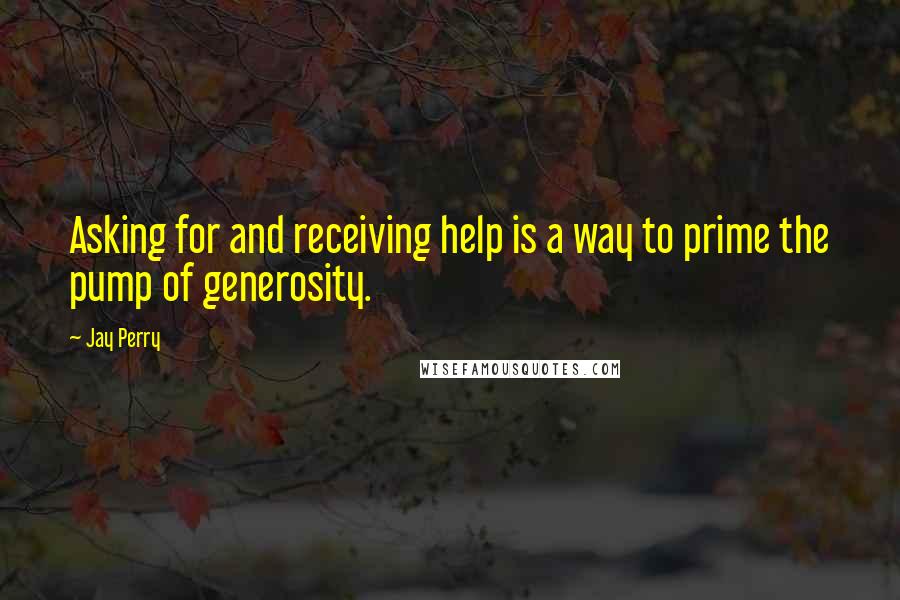 Jay Perry quotes: Asking for and receiving help is a way to prime the pump of generosity.