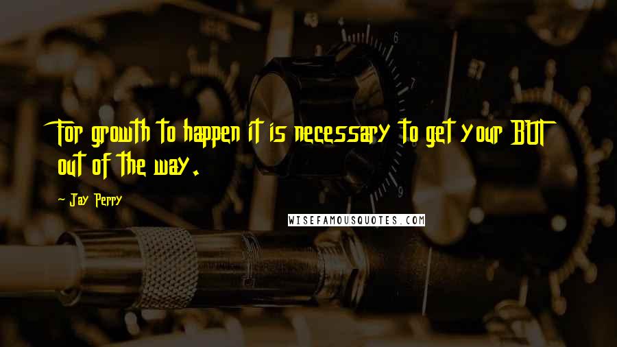 Jay Perry quotes: For growth to happen it is necessary to get your BUT out of the way.