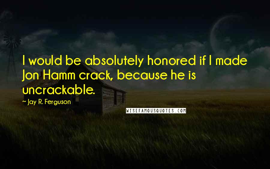 Jay R. Ferguson quotes: I would be absolutely honored if I made Jon Hamm crack, because he is uncrackable.