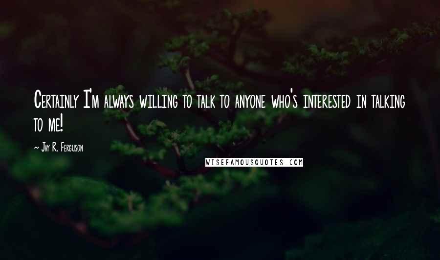 Jay R. Ferguson quotes: Certainly I'm always willing to talk to anyone who's interested in talking to me!