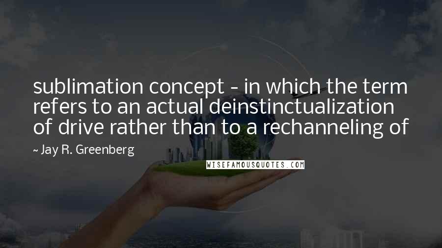 Jay R. Greenberg quotes: sublimation concept - in which the term refers to an actual deinstinctualization of drive rather than to a rechanneling of