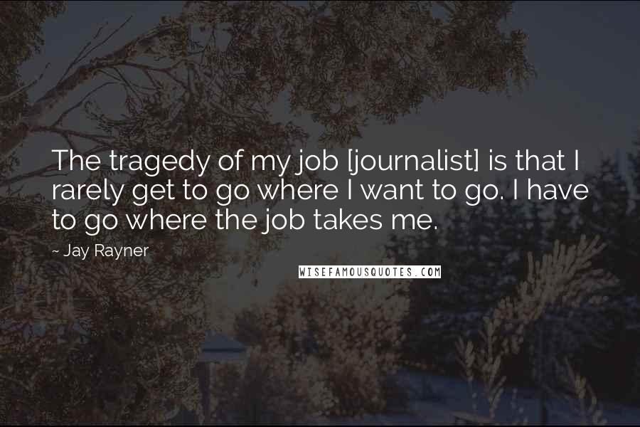 Jay Rayner quotes: The tragedy of my job [journalist] is that I rarely get to go where I want to go. I have to go where the job takes me.