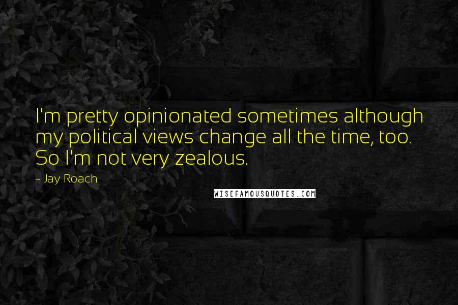 Jay Roach quotes: I'm pretty opinionated sometimes although my political views change all the time, too. So I'm not very zealous.