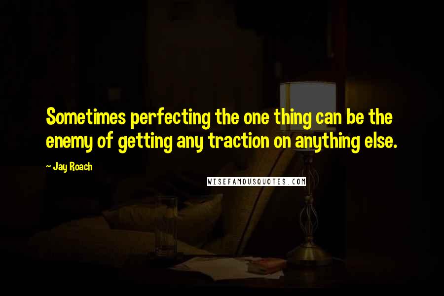 Jay Roach quotes: Sometimes perfecting the one thing can be the enemy of getting any traction on anything else.