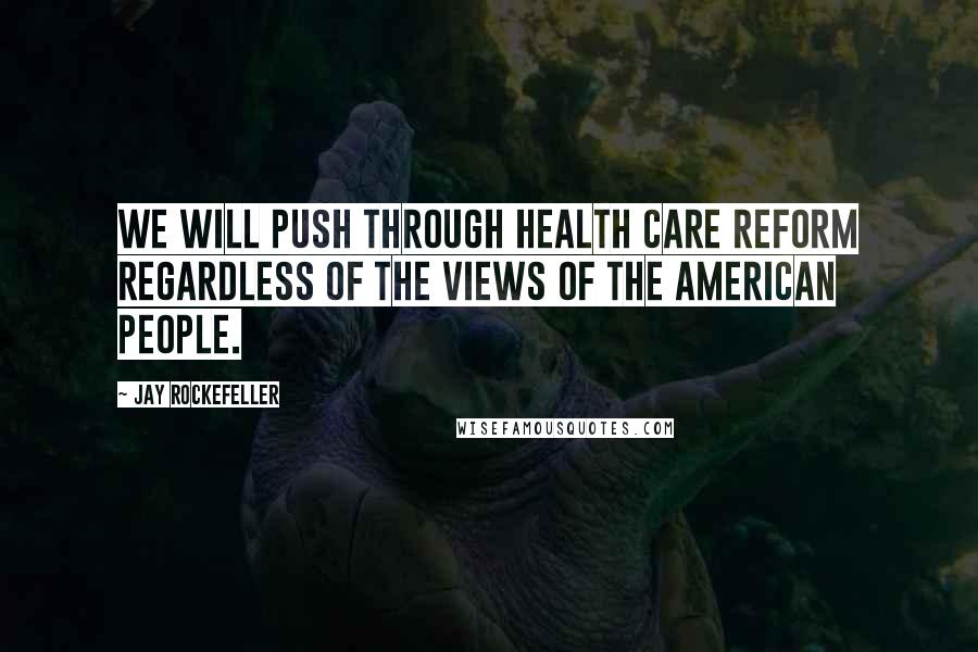 Jay Rockefeller quotes: We will push through health care reform regardless of the views of the American people. Jay Rockefeller quotes: We will push through health care reform regardless of the views of the American people.