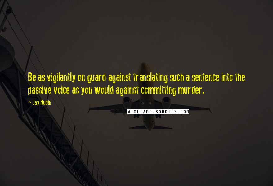 Jay Rubin quotes: Be as vigilantly on guard against translating such a sentence into the passive voice as you would against committing murder.