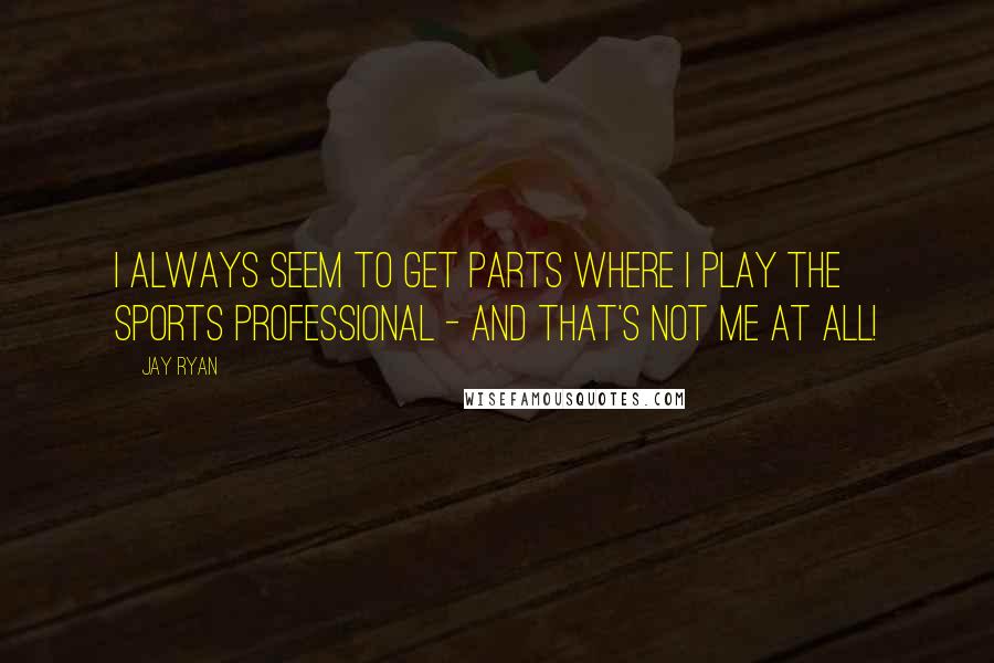 Jay Ryan quotes: I always seem to get parts where I play the sports professional - and that's not me at all!