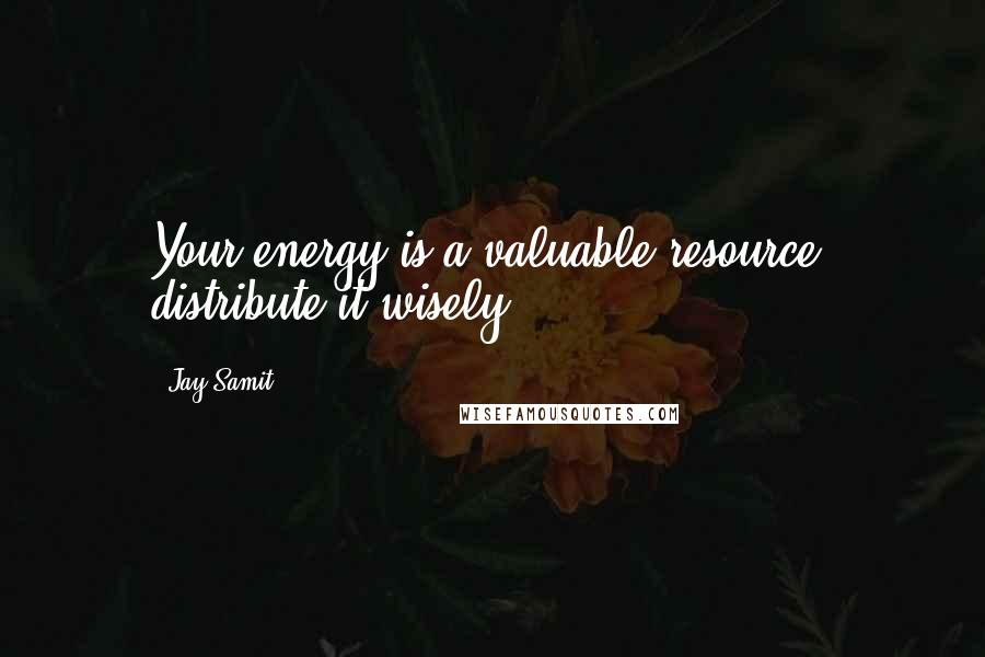 Jay Samit quotes: Your energy is a valuable resource, distribute it wisely.
