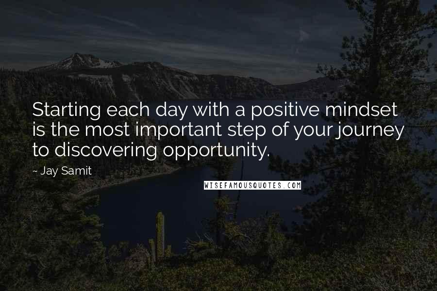Jay Samit quotes: Starting each day with a positive mindset is the most important step of your journey to discovering opportunity.