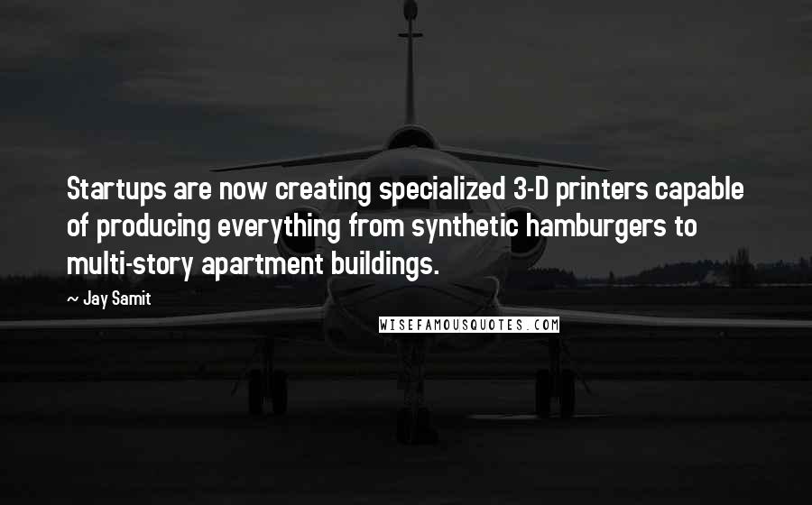 Jay Samit quotes: Startups are now creating specialized 3-D printers capable of producing everything from synthetic hamburgers to multi-story apartment buildings.