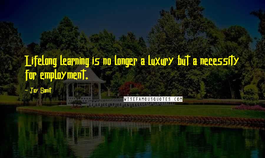 Jay Samit quotes: Lifelong learning is no longer a luxury but a necessity for employment.