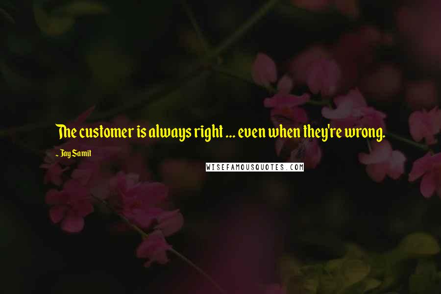 Jay Samit quotes: The customer is always right ... even when they're wrong.