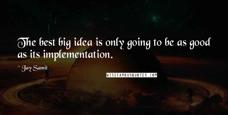 Jay Samit quotes: The best big idea is only going to be as good as its implementation.