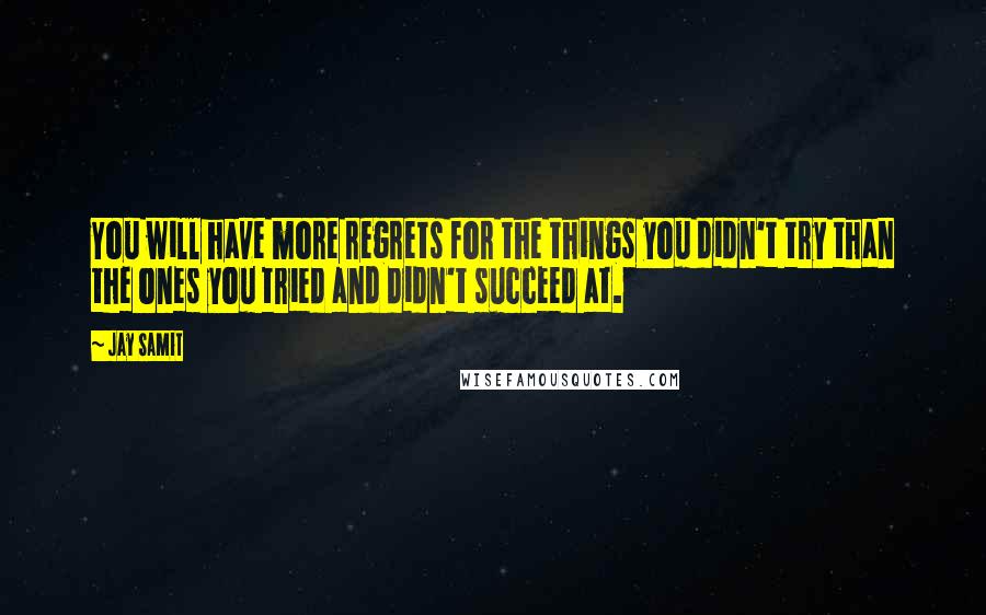 Jay Samit quotes: You will have more regrets for the things you didn't try than the ones you tried and didn't succeed at. Jay Samit quotes: You will have more regrets for the things you didn't try than the ones you tried and didn't succeed at.