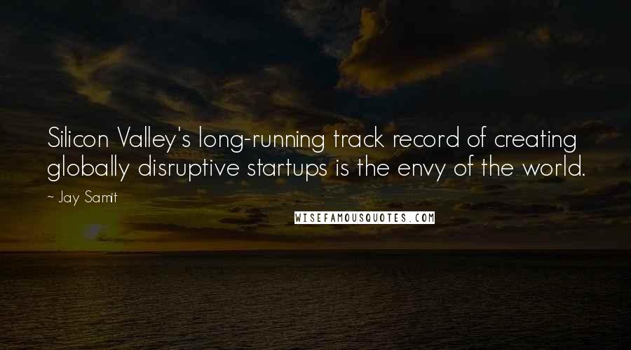 Jay Samit quotes: Silicon Valley's long-running track record of creating globally disruptive startups is the envy of the world.