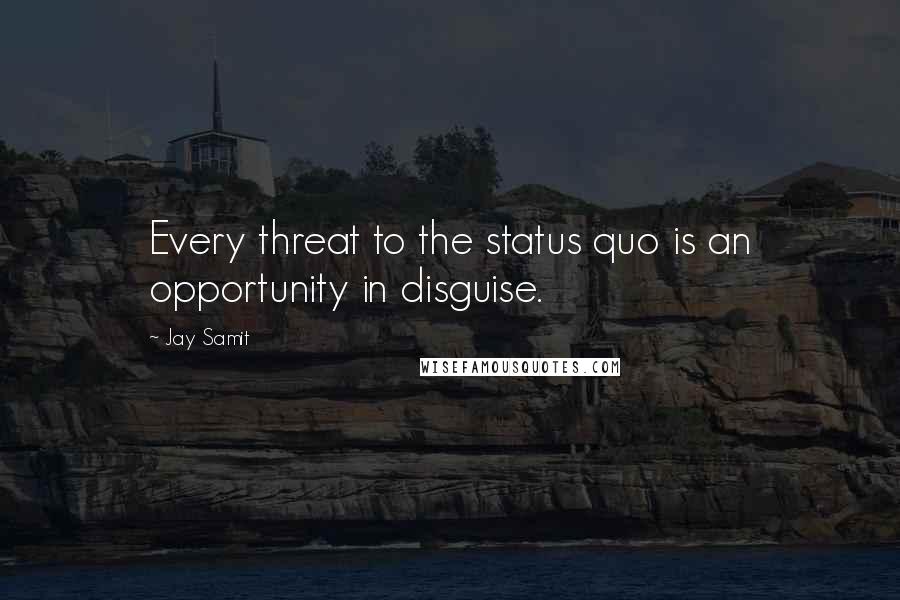 Jay Samit quotes: Every threat to the status quo is an opportunity in disguise.