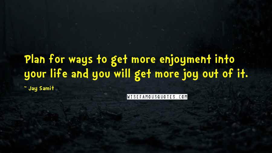 Jay Samit quotes: Plan for ways to get more enjoyment into your life and you will get more joy out of it.