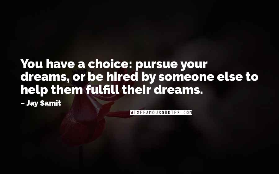 Jay Samit quotes: You have a choice: pursue your dreams, or be hired by someone else to help them fulfill their dreams.