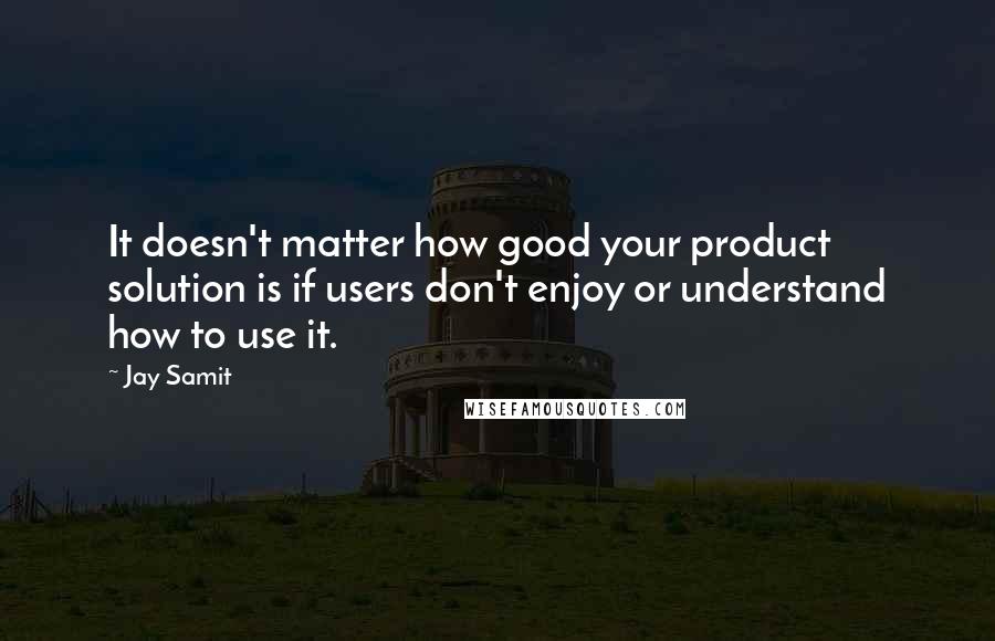 Jay Samit quotes: It doesn't matter how good your product solution is if users don't enjoy or understand how to use it.