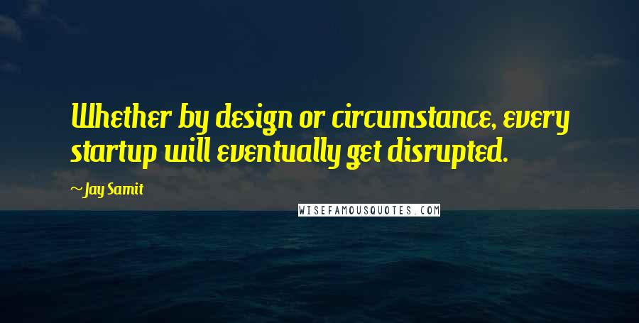 Jay Samit quotes: Whether by design or circumstance, every startup will eventually get disrupted.