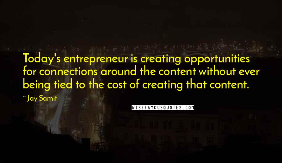 Jay Samit quotes: Today's entrepreneur is creating opportunities for connections around the content without ever being tied to the cost of creating that content.