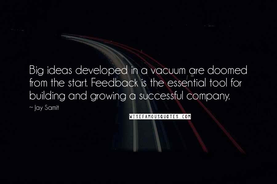 Jay Samit quotes: Big ideas developed in a vacuum are doomed from the start. Feedback is the essential tool for building and growing a successful company.