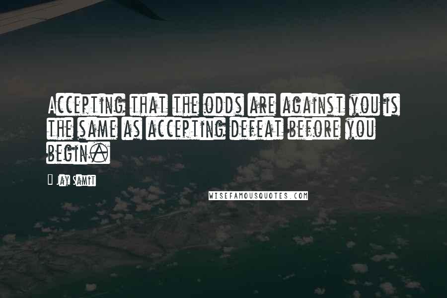 Jay Samit quotes: Accepting that the odds are against you is the same as accepting defeat before you begin.