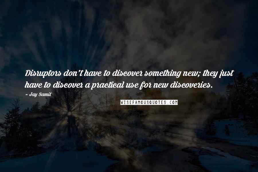 Jay Samit quotes: Disruptors don't have to discover something new; they just have to discover a practical use for new discoveries.