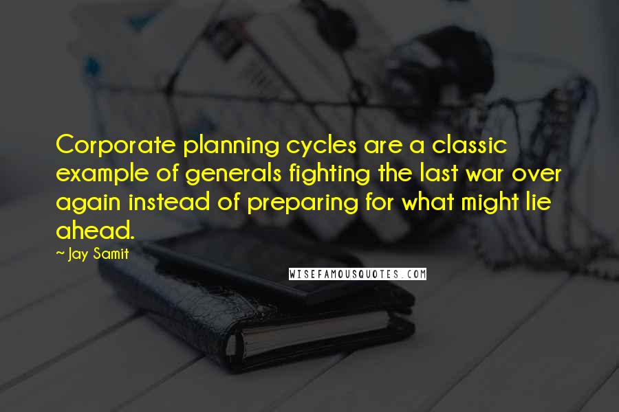 Jay Samit quotes: Corporate planning cycles are a classic example of generals fighting the last war over again instead of preparing for what might lie ahead.