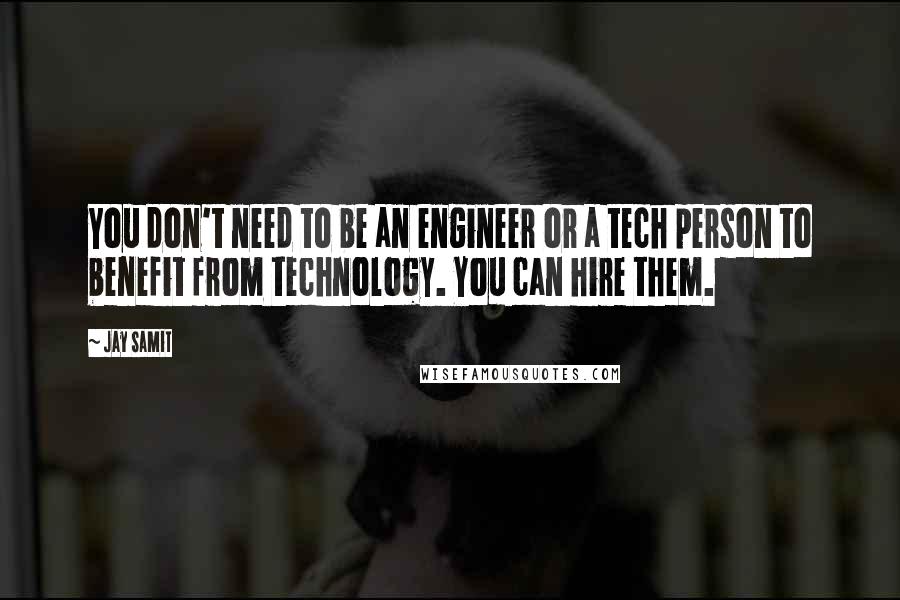 Jay Samit quotes: You don't need to be an engineer or a tech person to benefit from technology. You can hire them.