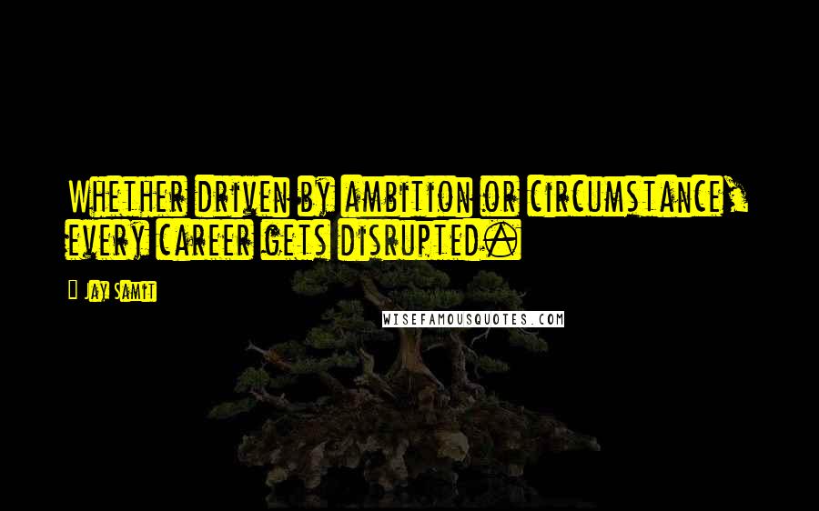 Jay Samit quotes: Whether driven by ambition or circumstance, every career gets disrupted.