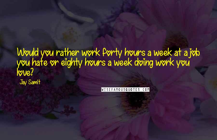 Jay Samit quotes: Would you rather work forty hours a week at a job you hate or eighty hours a week doing work you love? Jay Samit quotes: Would you rather work forty hours a week at a job you hate or eighty hours a week doing work you love?