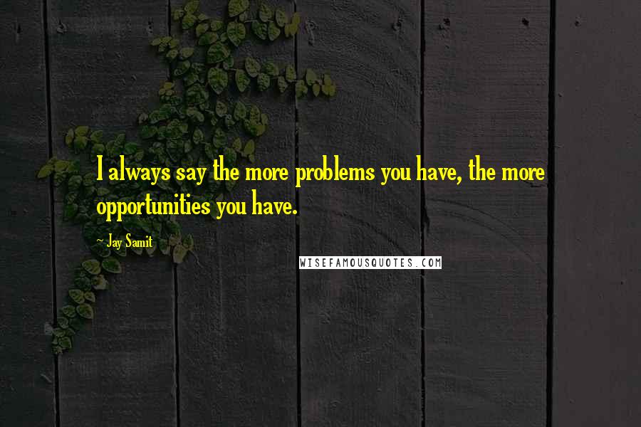 Jay Samit quotes: I always say the more problems you have, the more opportunities you have.