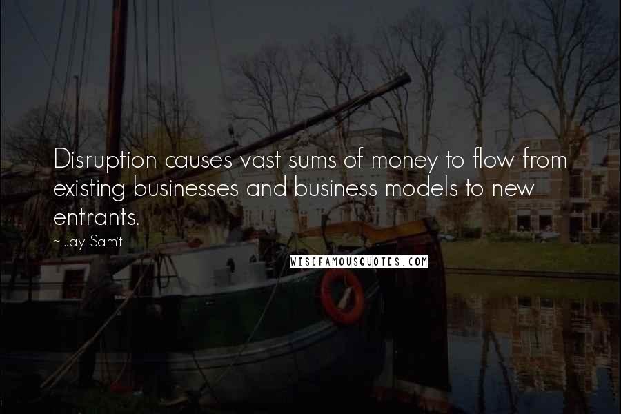 Jay Samit quotes: Disruption causes vast sums of money to flow from existing businesses and business models to new entrants.