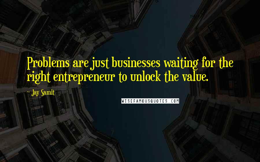 Jay Samit quotes: Problems are just businesses waiting for the right entrepreneur to unlock the value.