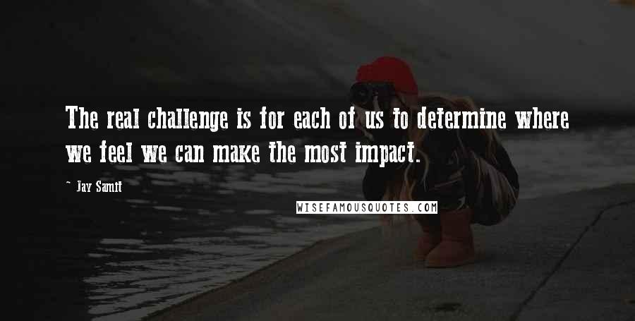 Jay Samit quotes: The real challenge is for each of us to determine where we feel we can make the most impact.