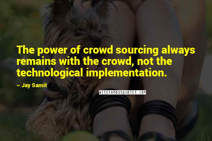 Jay Samit quotes: The power of crowd sourcing always remains with the crowd, not the technological implementation.