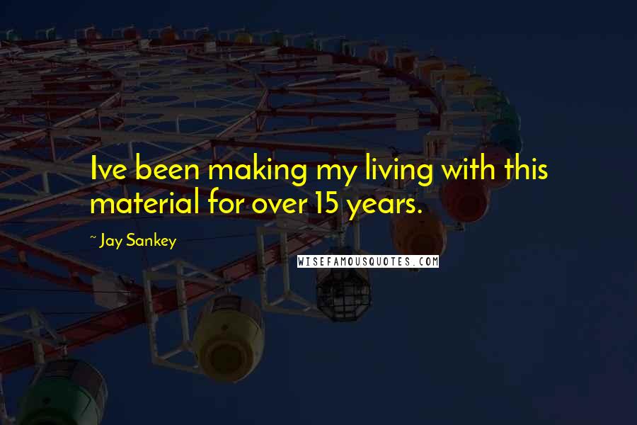 Jay Sankey quotes: Ive been making my living with this material for over 15 years.