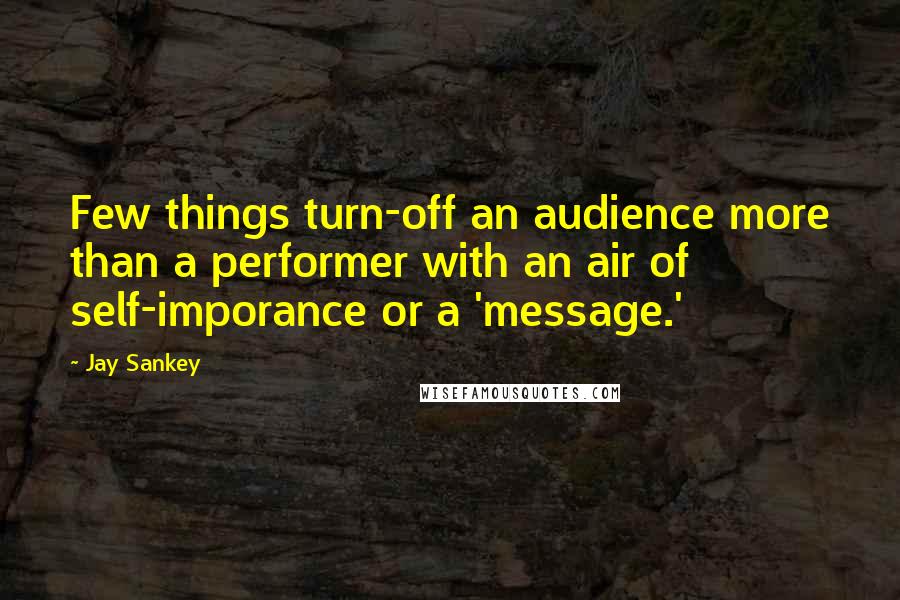 Jay Sankey quotes: Few things turn-off an audience more than a performer with an air of self-imporance or a 'message.'